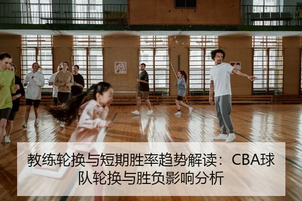 教练轮换与短期胜率趋势解读：CBA球队轮换与胜负影响分析