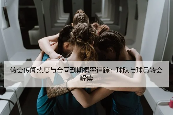 转会传闻热度与合同到期概率追踪：球队与球员转会解读