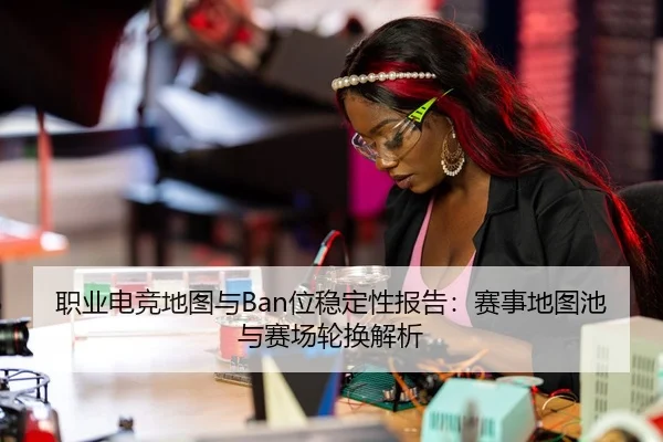 职业电竞地图与Ban位稳定性报告：赛事地图池与赛场轮换解析